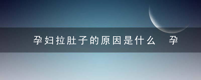 孕妇拉肚子的原因是什么 孕妇拉肚子是啥原因